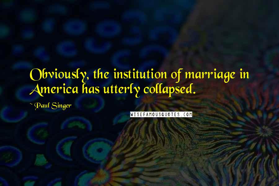 Paul Singer Quotes: Obviously, the institution of marriage in America has utterly collapsed.
