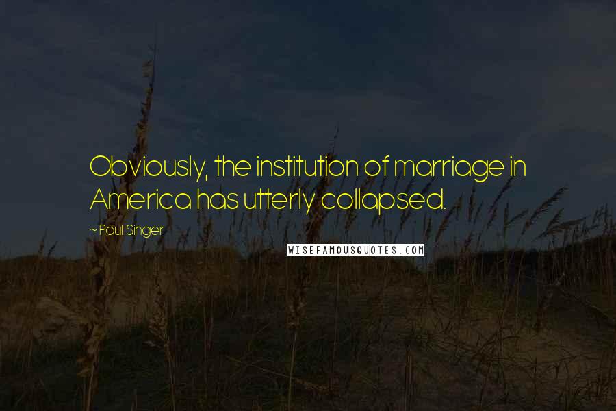 Paul Singer Quotes: Obviously, the institution of marriage in America has utterly collapsed.