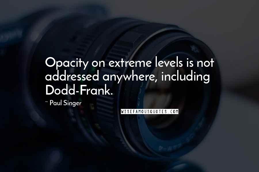 Paul Singer Quotes: Opacity on extreme levels is not addressed anywhere, including Dodd-Frank.