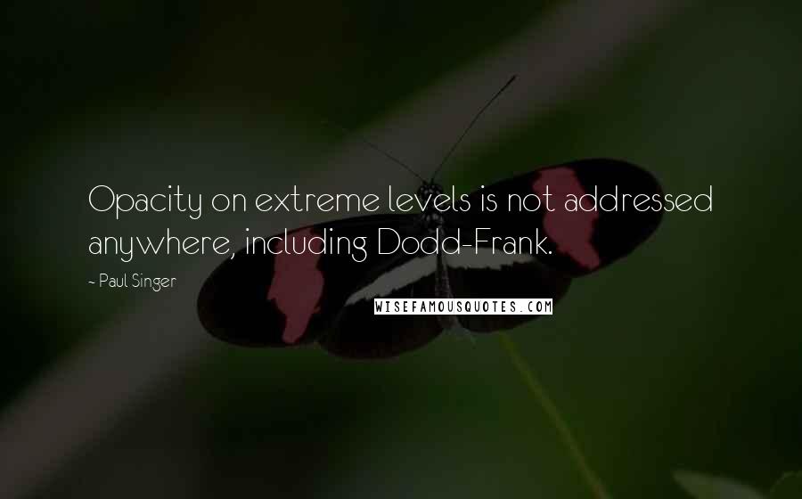 Paul Singer Quotes: Opacity on extreme levels is not addressed anywhere, including Dodd-Frank.