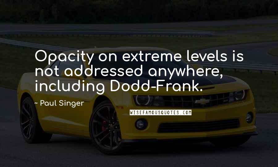 Paul Singer Quotes: Opacity on extreme levels is not addressed anywhere, including Dodd-Frank.