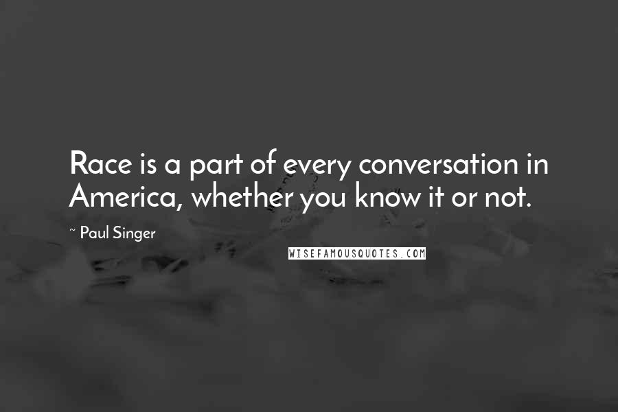 Paul Singer Quotes: Race is a part of every conversation in America, whether you know it or not.