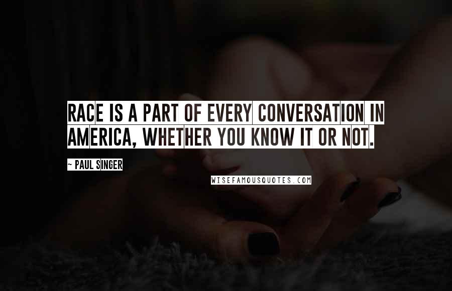 Paul Singer Quotes: Race is a part of every conversation in America, whether you know it or not.