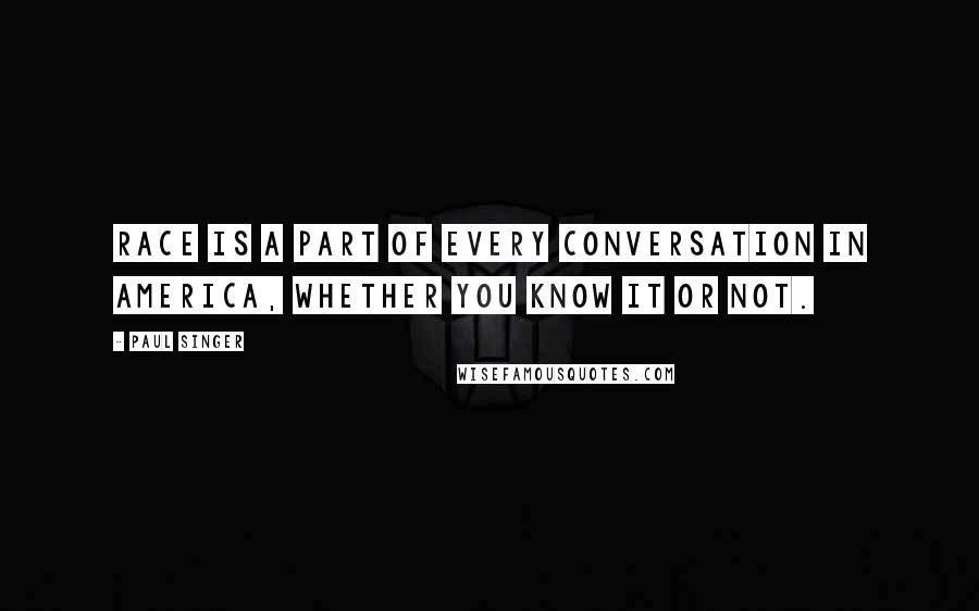 Paul Singer Quotes: Race is a part of every conversation in America, whether you know it or not.