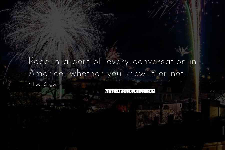 Paul Singer Quotes: Race is a part of every conversation in America, whether you know it or not.