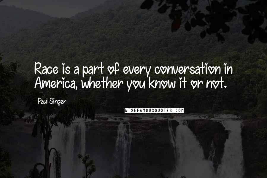 Paul Singer Quotes: Race is a part of every conversation in America, whether you know it or not.