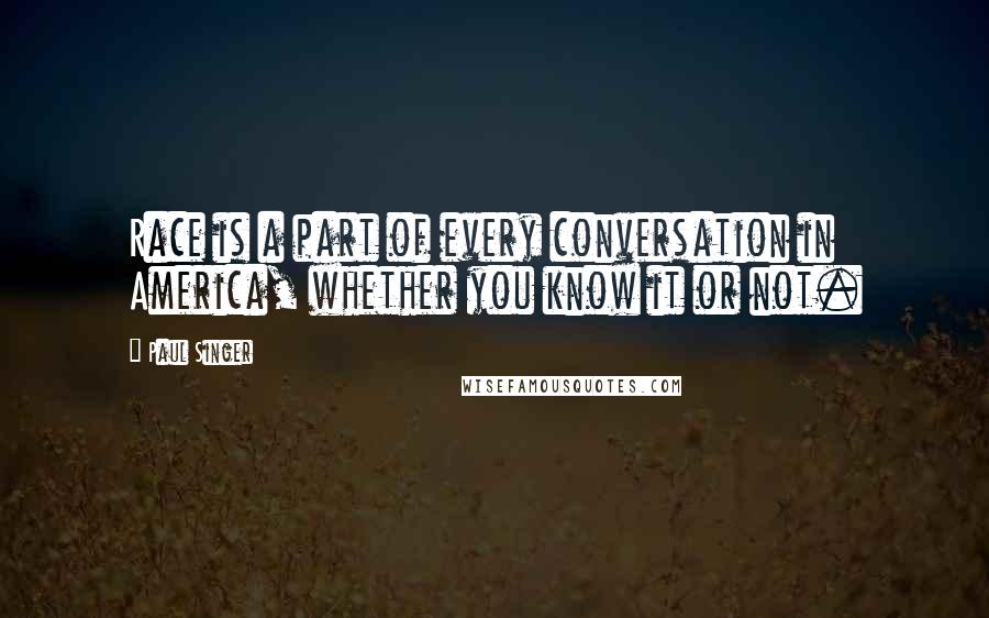 Paul Singer Quotes: Race is a part of every conversation in America, whether you know it or not.