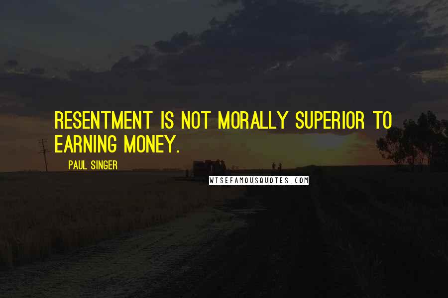 Paul Singer Quotes: Resentment is not morally superior to earning money.