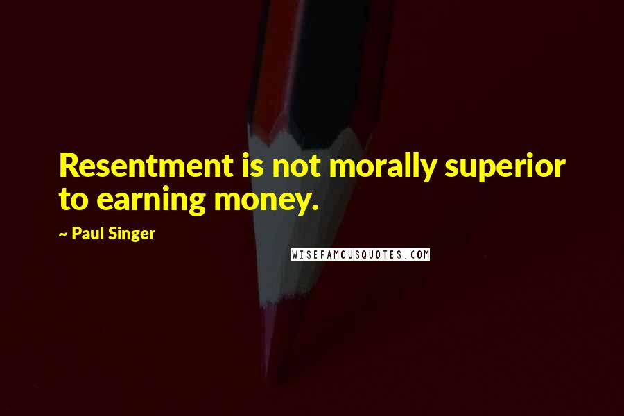 Paul Singer Quotes: Resentment is not morally superior to earning money.
