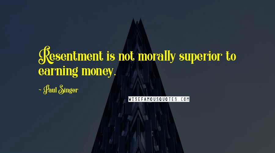 Paul Singer Quotes: Resentment is not morally superior to earning money.