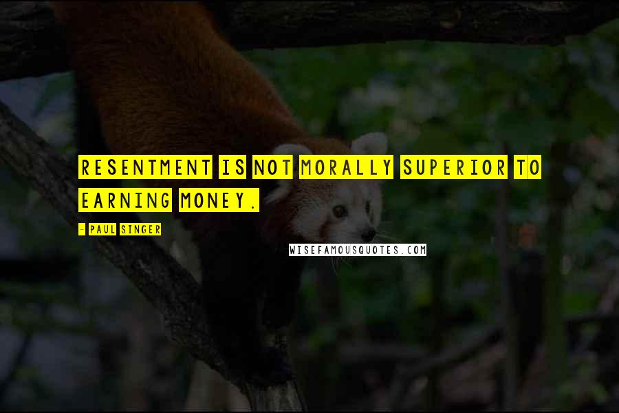 Paul Singer Quotes: Resentment is not morally superior to earning money.