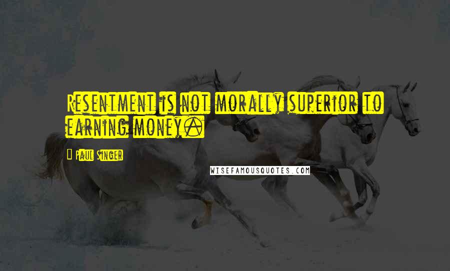 Paul Singer Quotes: Resentment is not morally superior to earning money.