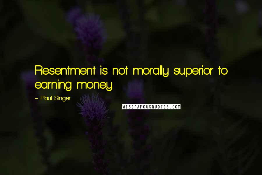 Paul Singer Quotes: Resentment is not morally superior to earning money.