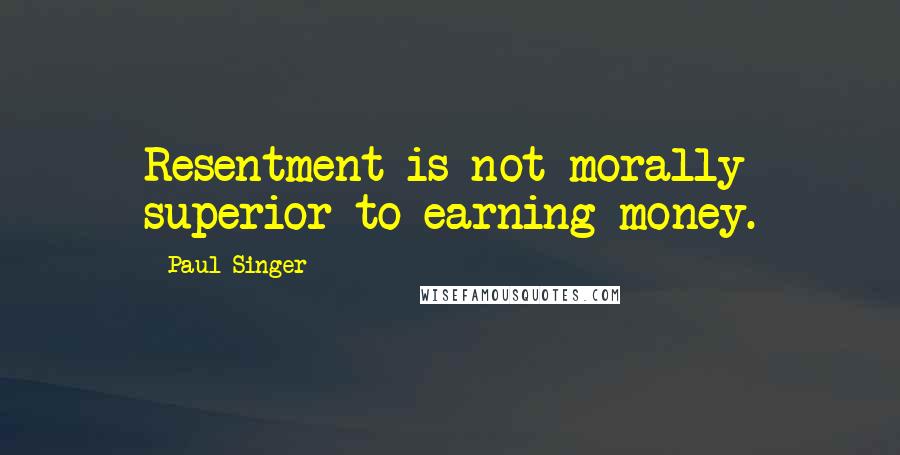 Paul Singer Quotes: Resentment is not morally superior to earning money.