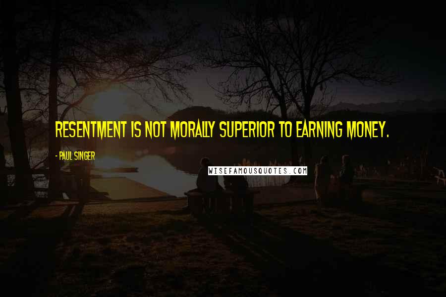 Paul Singer Quotes: Resentment is not morally superior to earning money.