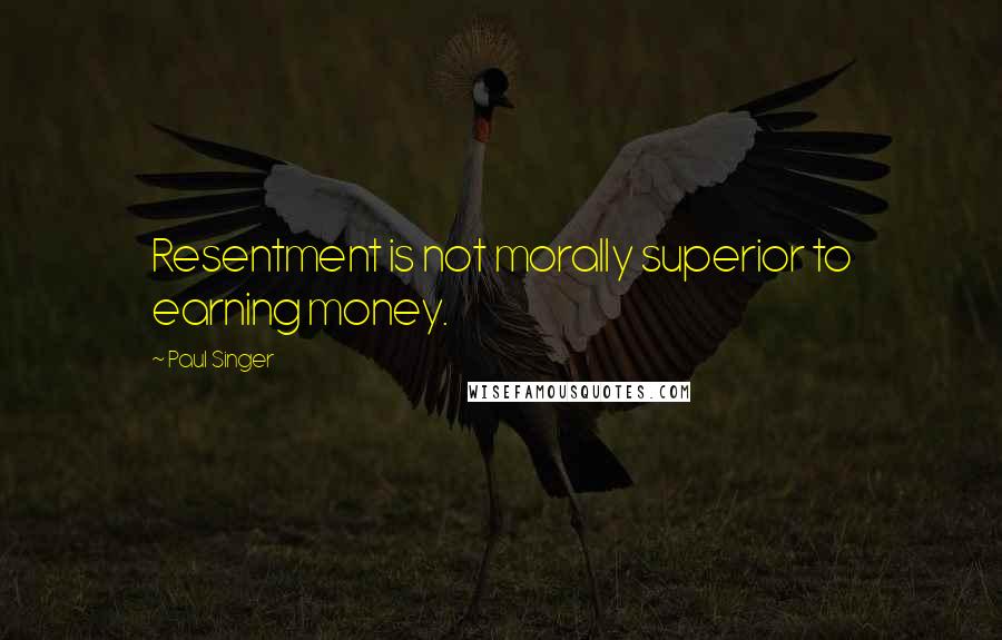 Paul Singer Quotes: Resentment is not morally superior to earning money.