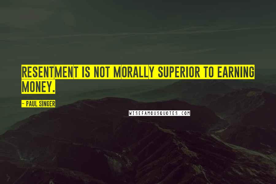 Paul Singer Quotes: Resentment is not morally superior to earning money.