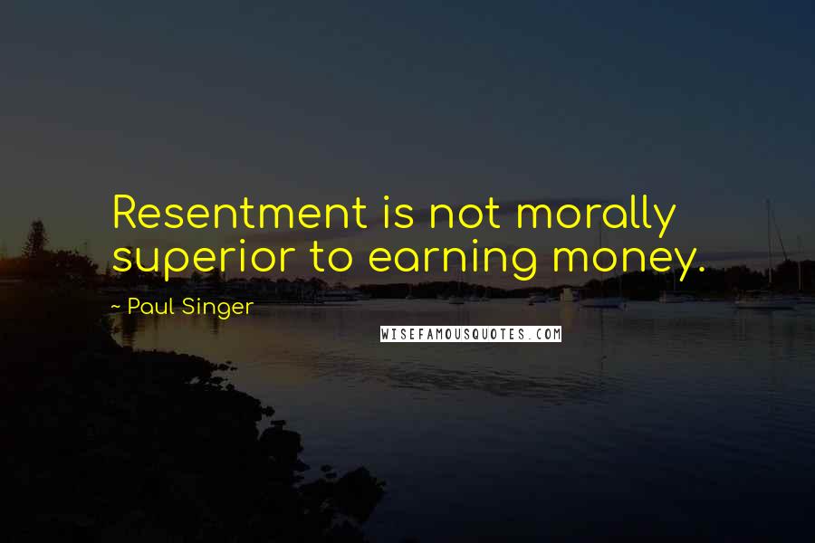 Paul Singer Quotes: Resentment is not morally superior to earning money.