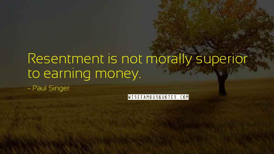 Paul Singer Quotes: Resentment is not morally superior to earning money.