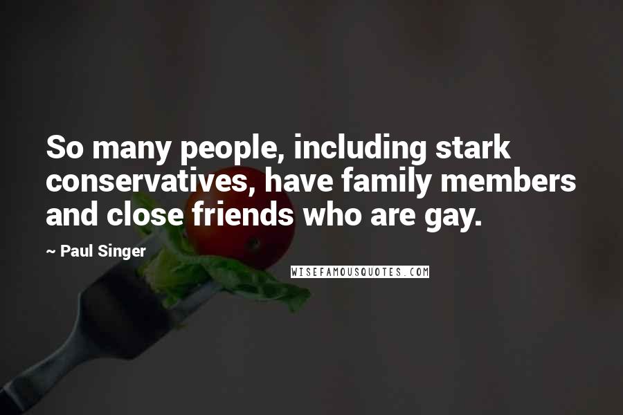 Paul Singer Quotes: So many people, including stark conservatives, have family members and close friends who are gay.
