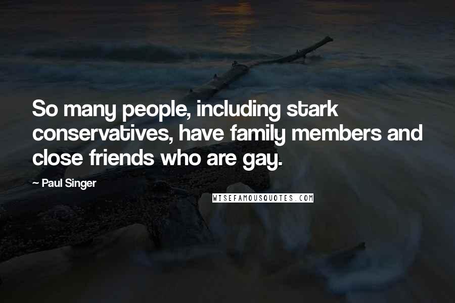 Paul Singer Quotes: So many people, including stark conservatives, have family members and close friends who are gay.