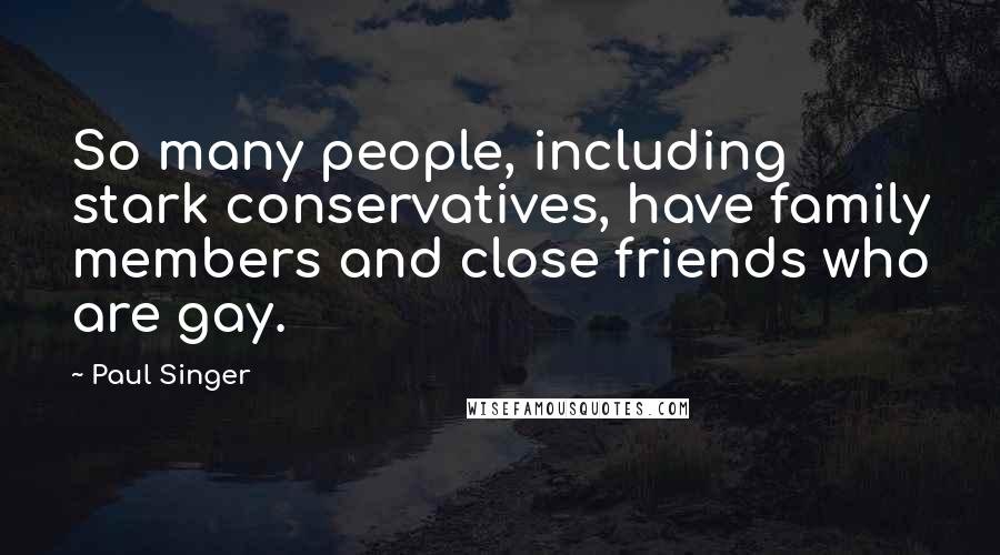 Paul Singer Quotes: So many people, including stark conservatives, have family members and close friends who are gay.