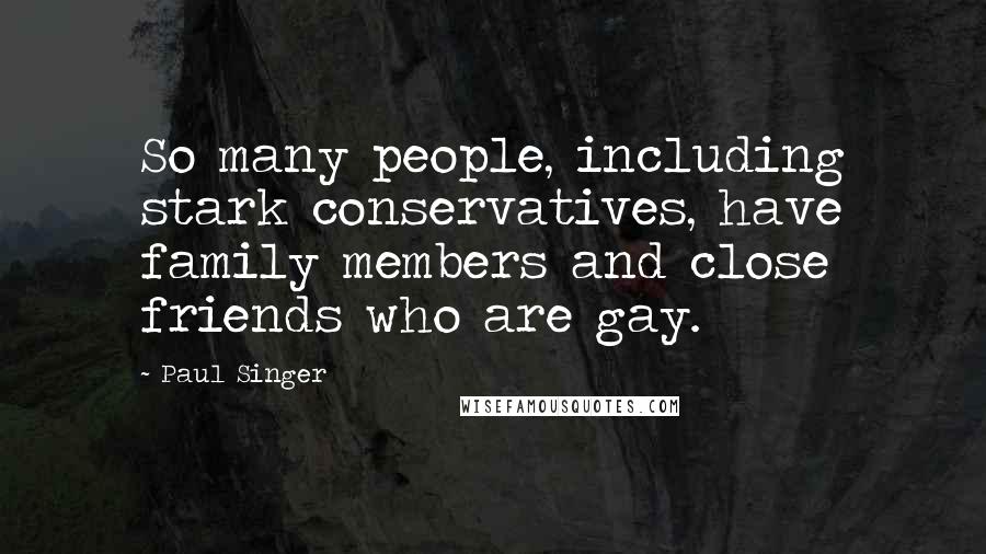 Paul Singer Quotes: So many people, including stark conservatives, have family members and close friends who are gay.