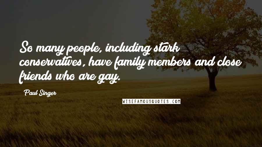 Paul Singer Quotes: So many people, including stark conservatives, have family members and close friends who are gay.