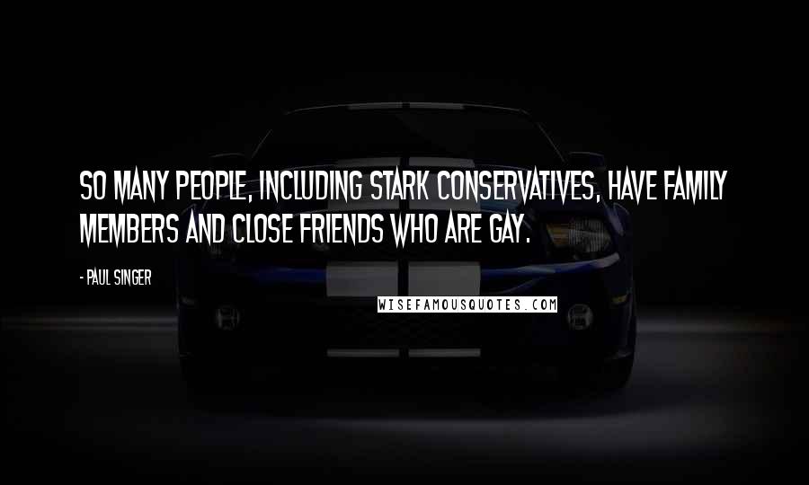 Paul Singer Quotes: So many people, including stark conservatives, have family members and close friends who are gay.