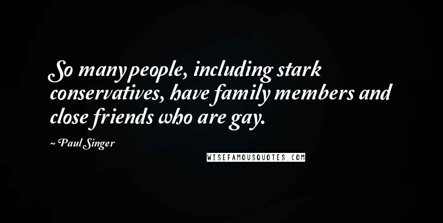 Paul Singer Quotes: So many people, including stark conservatives, have family members and close friends who are gay.