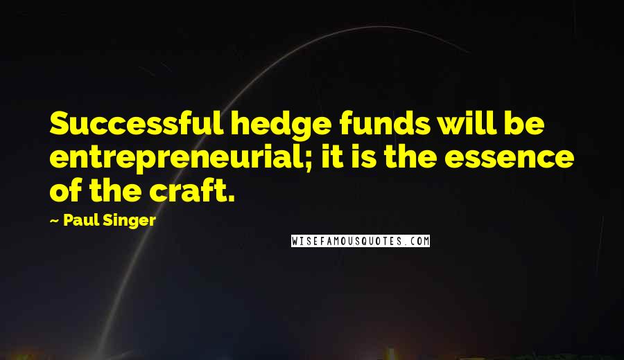 Paul Singer Quotes: Successful hedge funds will be entrepreneurial; it is the essence of the craft.