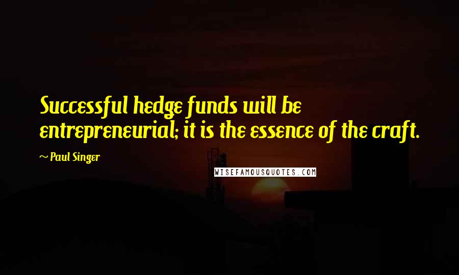 Paul Singer Quotes: Successful hedge funds will be entrepreneurial; it is the essence of the craft.