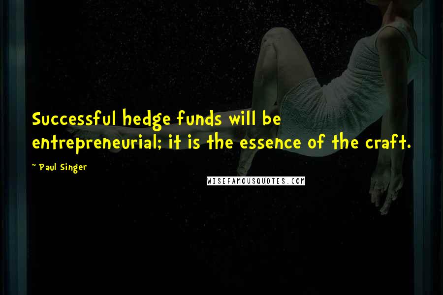 Paul Singer Quotes: Successful hedge funds will be entrepreneurial; it is the essence of the craft.