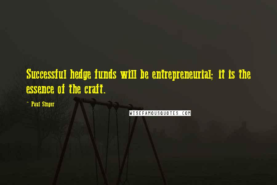 Paul Singer Quotes: Successful hedge funds will be entrepreneurial; it is the essence of the craft.
