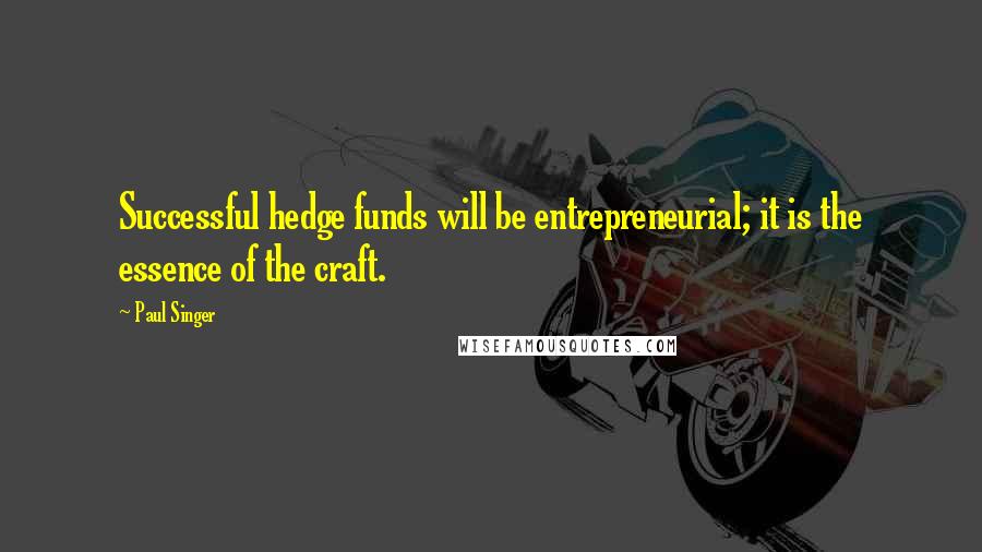 Paul Singer Quotes: Successful hedge funds will be entrepreneurial; it is the essence of the craft.