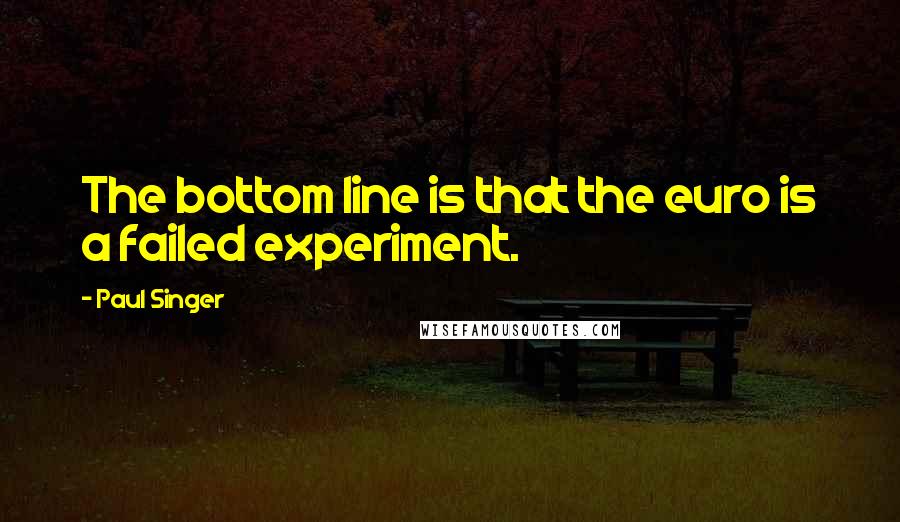 Paul Singer Quotes: The bottom line is that the euro is a failed experiment.
