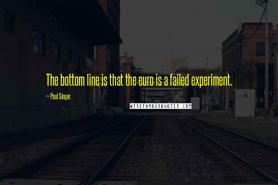 Paul Singer Quotes: The bottom line is that the euro is a failed experiment.