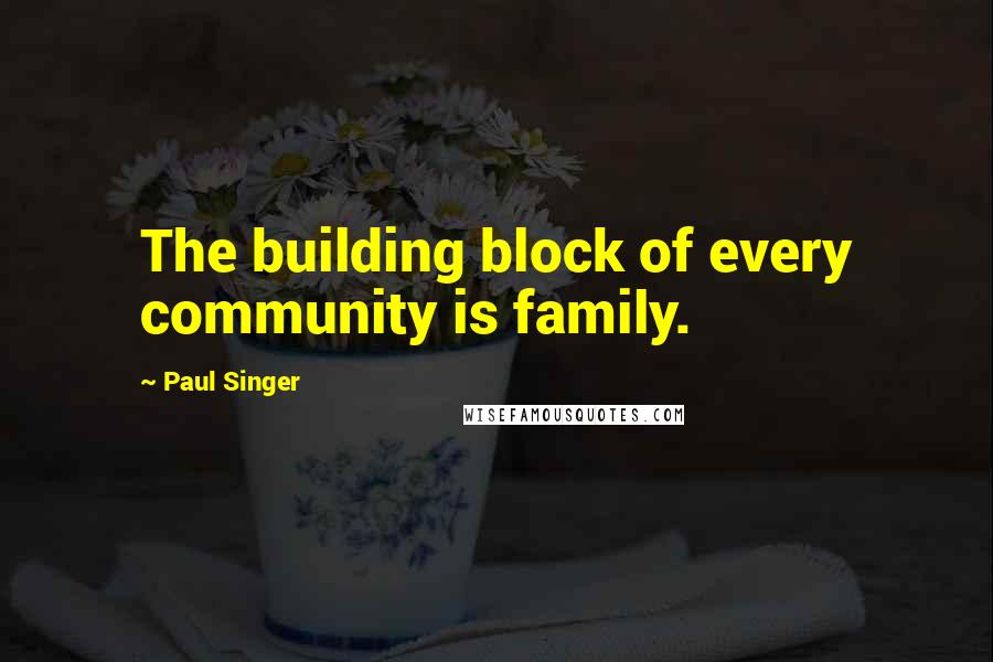Paul Singer Quotes: The building block of every community is family.