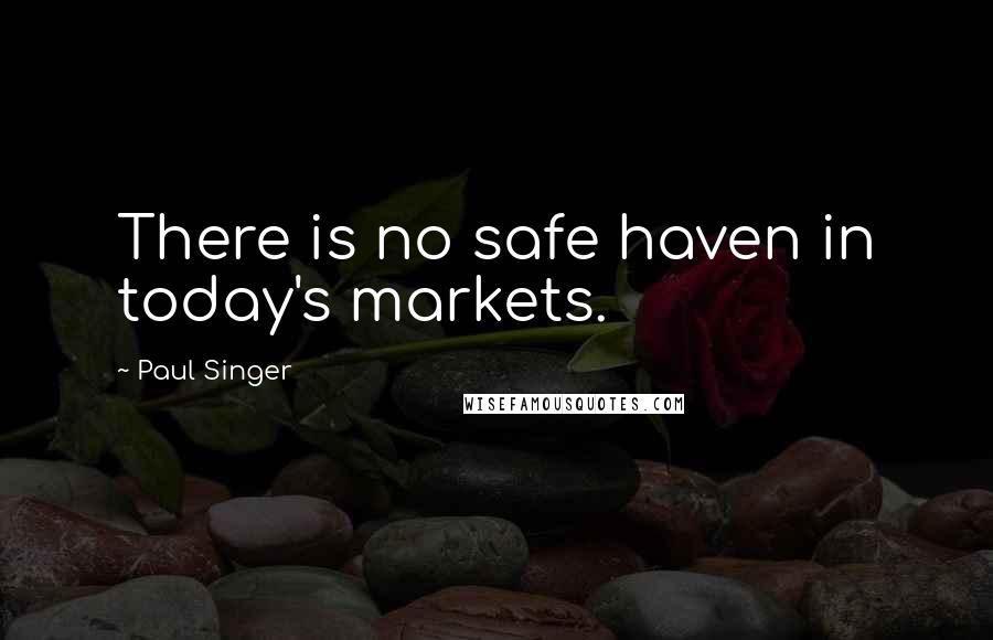 Paul Singer Quotes: There is no safe haven in today's markets.