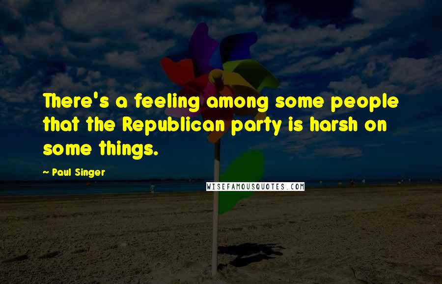 Paul Singer Quotes: There's a feeling among some people that the Republican party is harsh on some things.