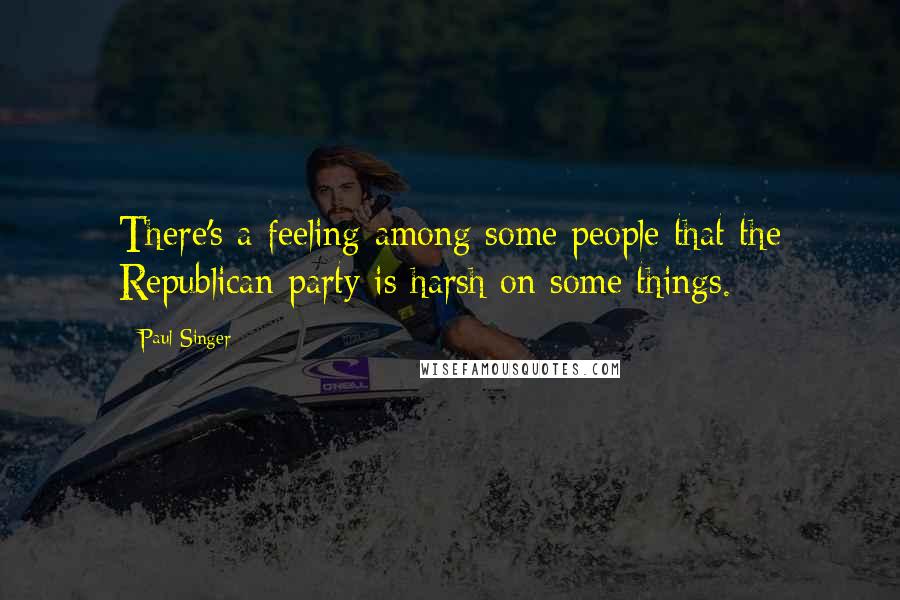 Paul Singer Quotes: There's a feeling among some people that the Republican party is harsh on some things.