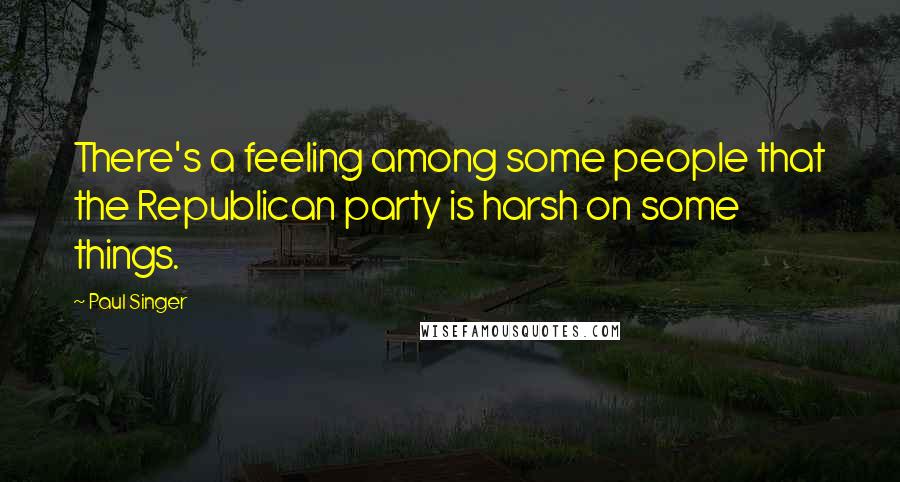 Paul Singer Quotes: There's a feeling among some people that the Republican party is harsh on some things.