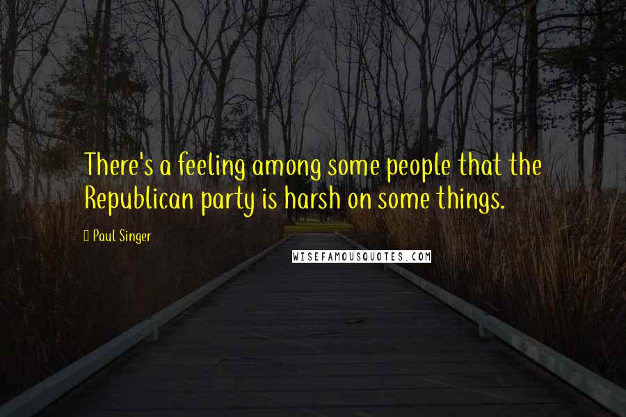 Paul Singer Quotes: There's a feeling among some people that the Republican party is harsh on some things.