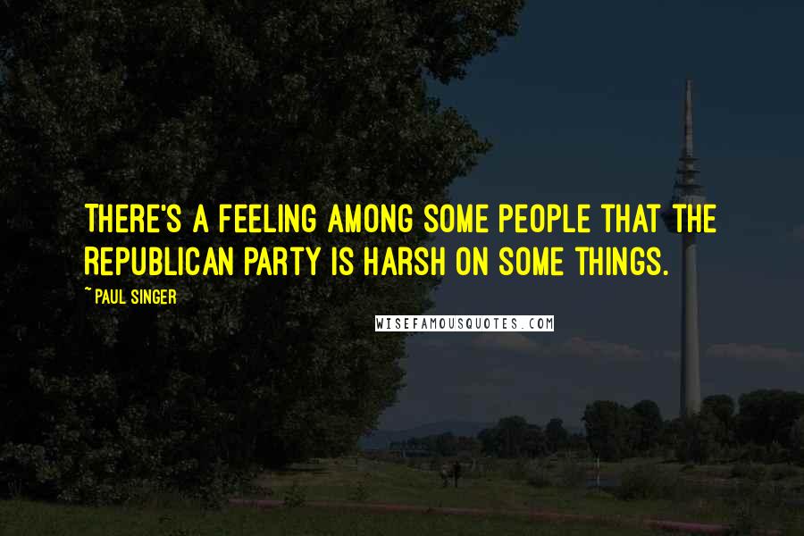 Paul Singer Quotes: There's a feeling among some people that the Republican party is harsh on some things.