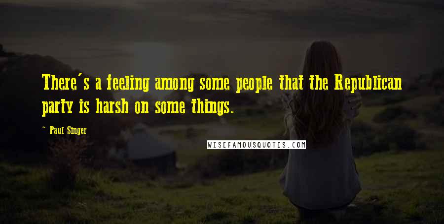 Paul Singer Quotes: There's a feeling among some people that the Republican party is harsh on some things.