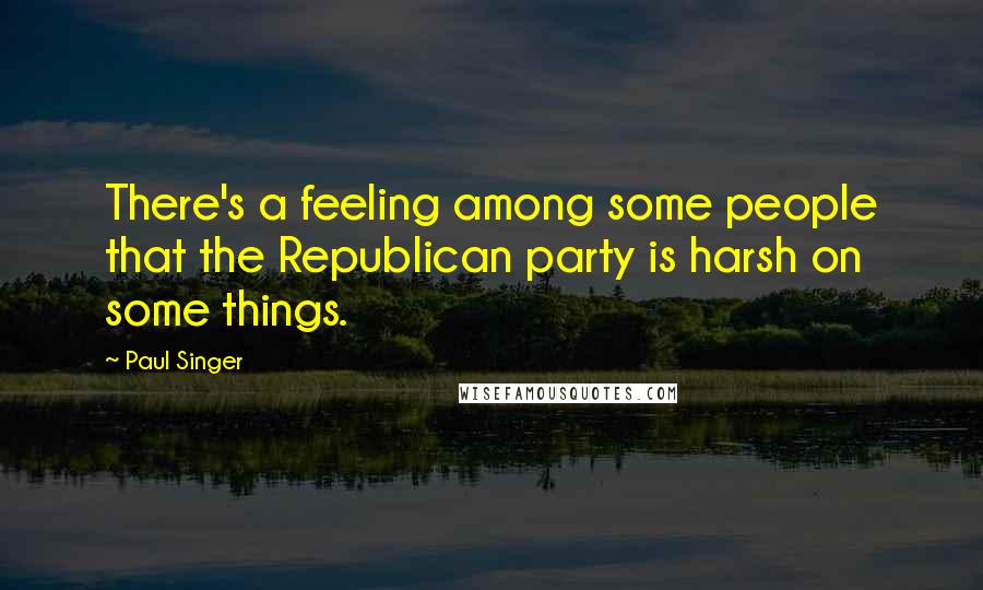 Paul Singer Quotes: There's a feeling among some people that the Republican party is harsh on some things.