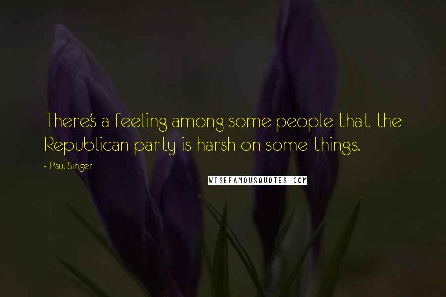 Paul Singer Quotes: There's a feeling among some people that the Republican party is harsh on some things.