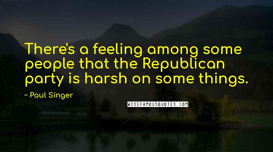 Paul Singer Quotes: There's a feeling among some people that the Republican party is harsh on some things.