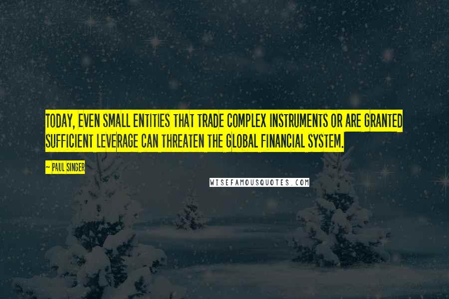Paul Singer Quotes: Today, even small entities that trade complex instruments or are granted sufficient leverage can threaten the global financial system.