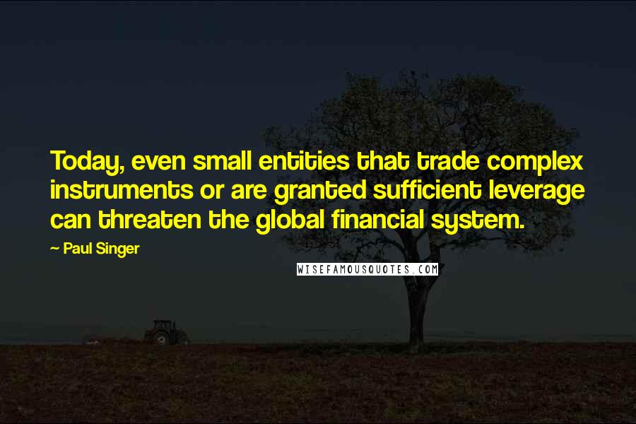 Paul Singer Quotes: Today, even small entities that trade complex instruments or are granted sufficient leverage can threaten the global financial system.